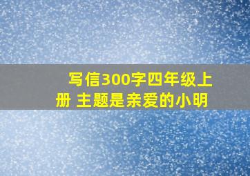 写信300字四年级上册 主题是亲爱的小明